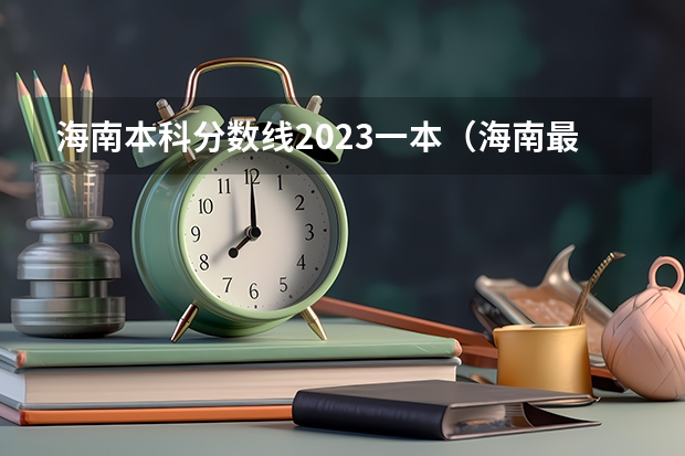 海南本科分数线2023一本（海南最好的大学分数线）
