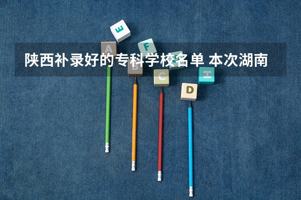 陕西补录好的专科学校名单 本次湖南专科高校补录得学校有那些比较好？