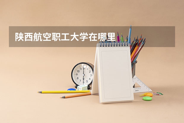 陕西航空职工大学在哪里