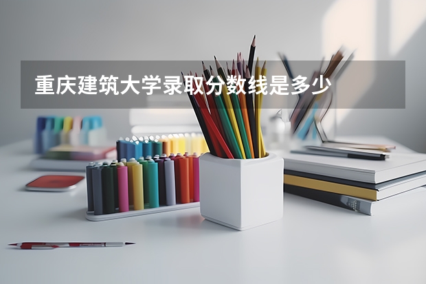 重庆建筑大学录取分数线是多少