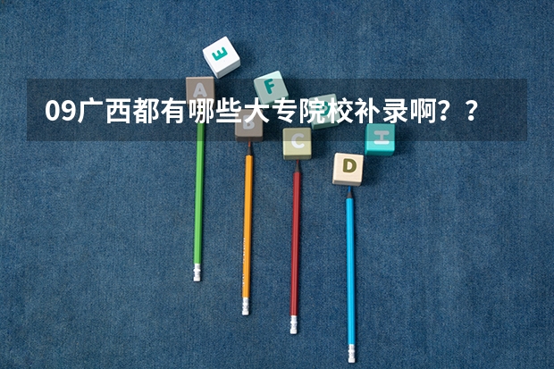 09广西都有哪些大专院校补录啊？？高考成绩差大专线50分！！！急！！！
