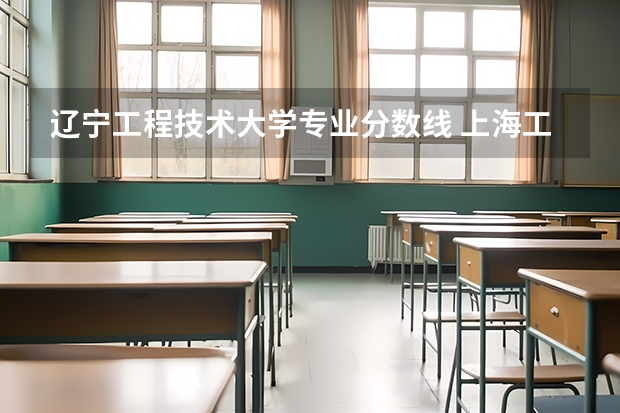 辽宁工程技术大学专业分数线 上海工程技术大学分数线