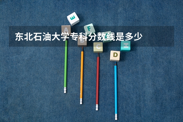 东北石油大学专科分数线是多少
