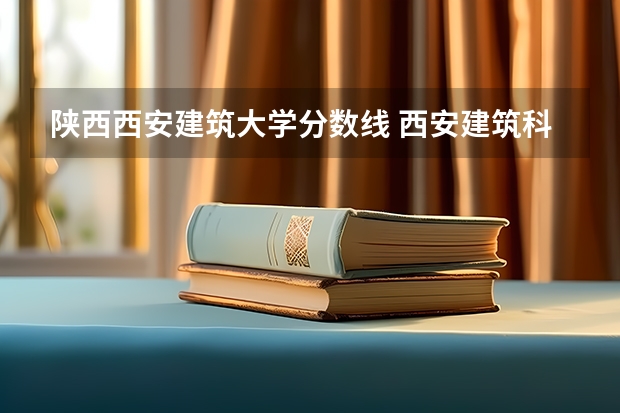 陕西西安建筑大学分数线 西安建筑科技大学分数线