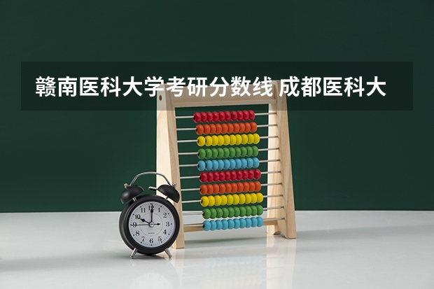 赣南医科大学考研分数线 成都医科大学录取分数线2023