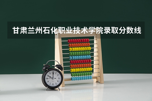 甘肃兰州石化职业技术学院录取分数线？（河北石油职业技术大学分数线）