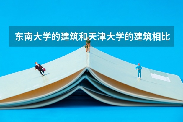 东南大学的建筑和天津大学的建筑相比哪个更好呢