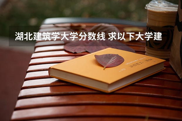 湖北建筑学大学分数线 求以下大学建筑学专业在湖北近三年的录取分数线,谢!