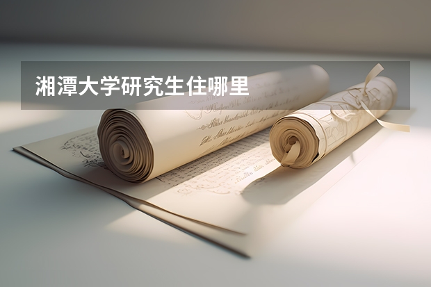 湘潭大学研究生住哪里