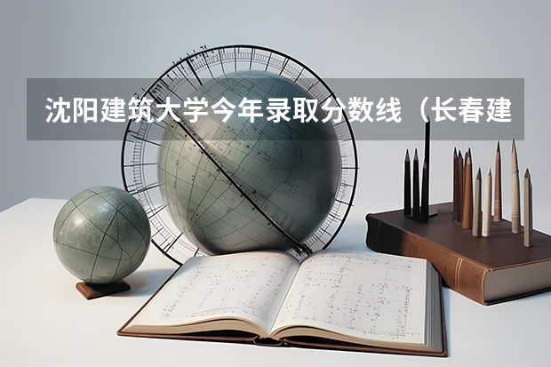 沈阳建筑大学今年录取分数线（长春建筑大学2023年录取分数线）
