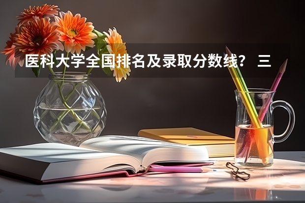 医科大学全国排名及录取分数线？ 三本医科大学排名及分数线