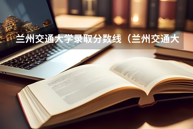 兰州交通大学录取分数线（兰州交通大学分数线）
