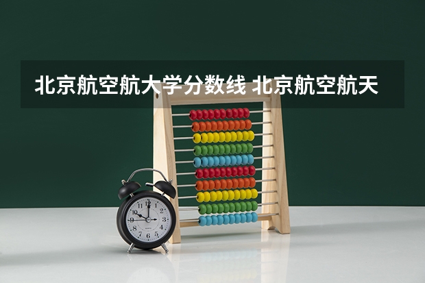 北京航空航大学分数线 北京航空航天大学分数