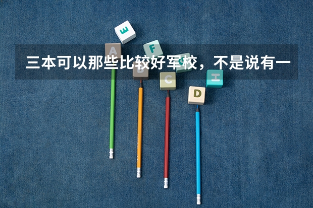 三本可以那些比较好军校，不是说有一个士官军校，那个上出来怎么样，急求？？？？