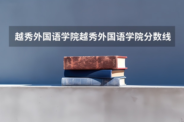 越秀外国语学院越秀外国语学院分数线（北京外国语学院分数线）