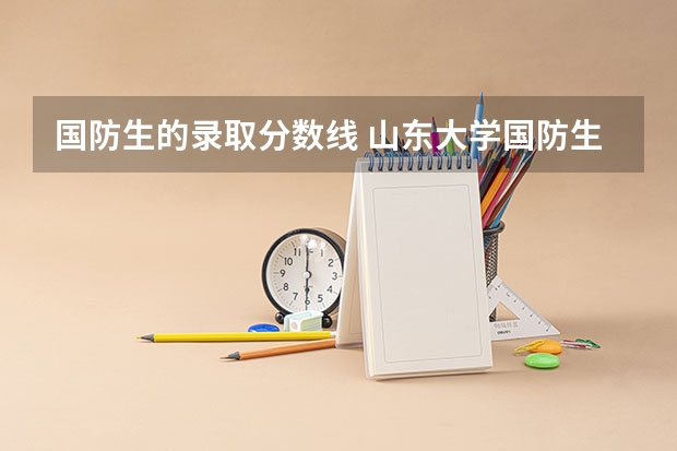 国防生的录取分数线 山东大学国防生录取分数线