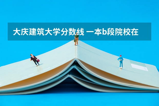 大庆建筑大学分数线 一本b段院校在辽宁的最低录取分数线