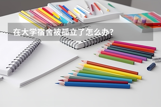 在大学宿舍被孤立了怎么办？