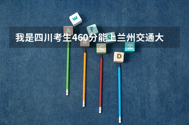 我是四川考生460分能上兰州交通大学吗？