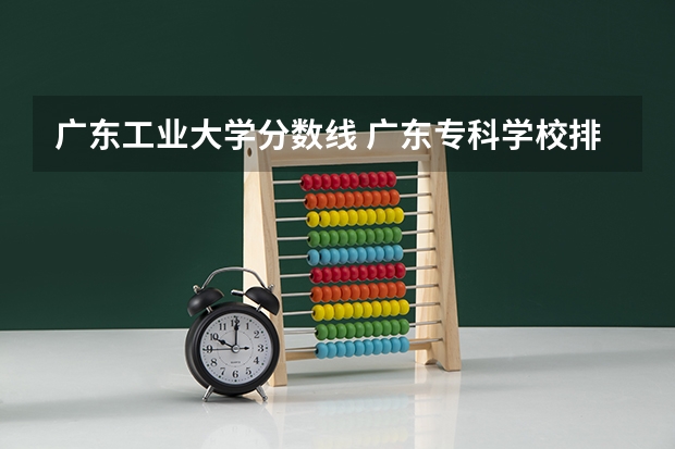 广东工业大学分数线 广东专科学校排名榜及录取分数线
