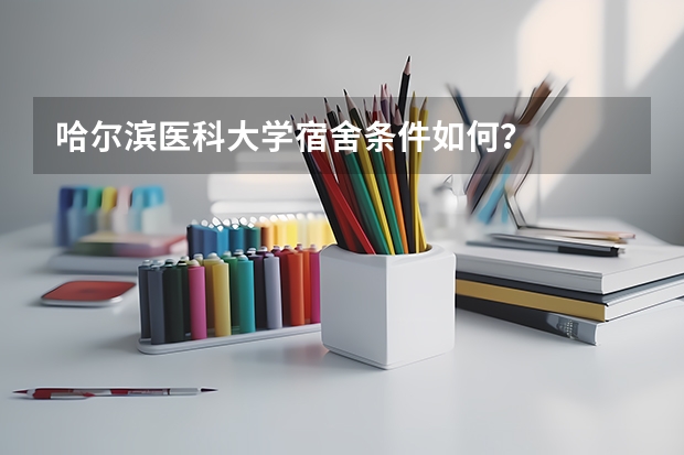 哈尔滨医科大学宿舍条件如何？