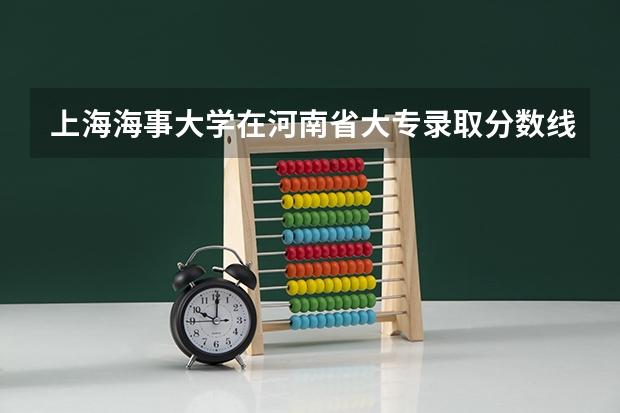 上海海事大学在河南省大专录取分数线能达到多少呢？超急！！！