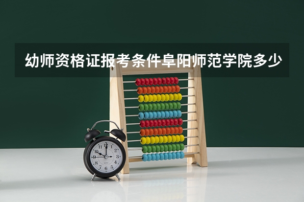 幼师资格证报考条件阜阳师范学院多少分，上完中学是不是就可以报考了。
