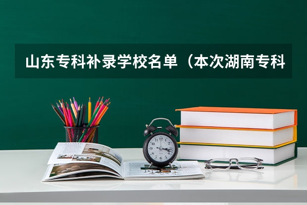 山东专科补录学校名单（本次湖南专科高校补录得学校有那些比较好？）