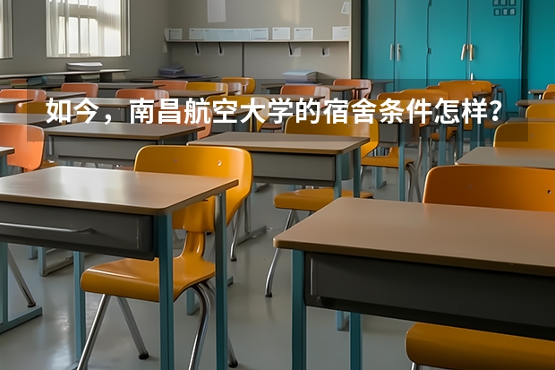 如今，南昌航空大学的宿舍条件怎样？食堂呢？最好是在校大学生解答。