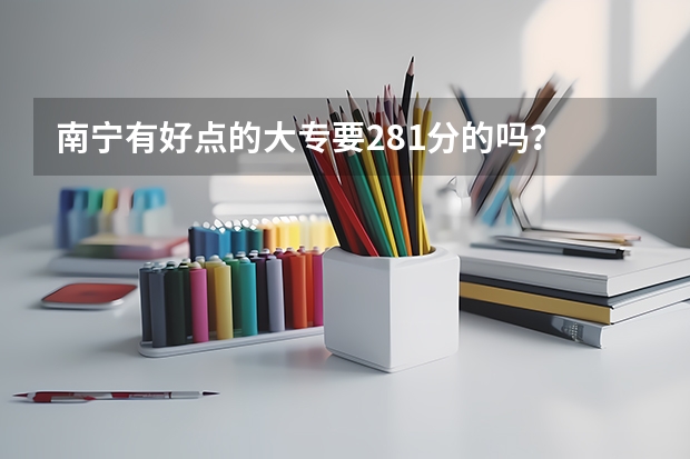 南宁有好点的大专要281分的吗？