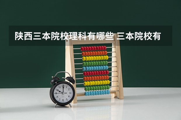 陕西三本院校理科有哪些 三本院校有那些好的理科专业?