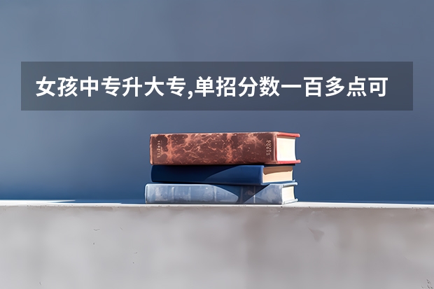 女孩中专升大专,单招分数一百多点可以选什么学校