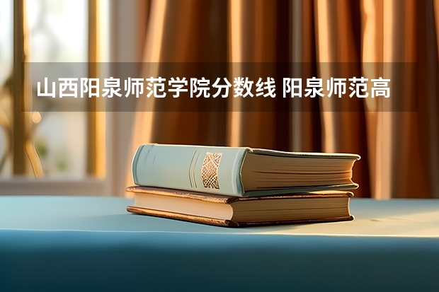 山西阳泉师范学院分数线 阳泉师范高等专科学校分数线