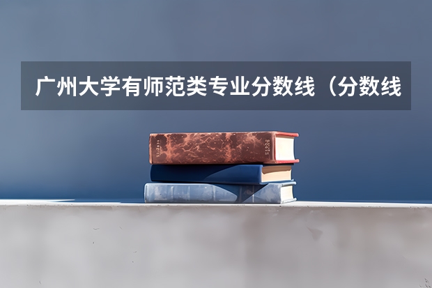 广州大学有师范类专业分数线（分数线最低的本科大学）