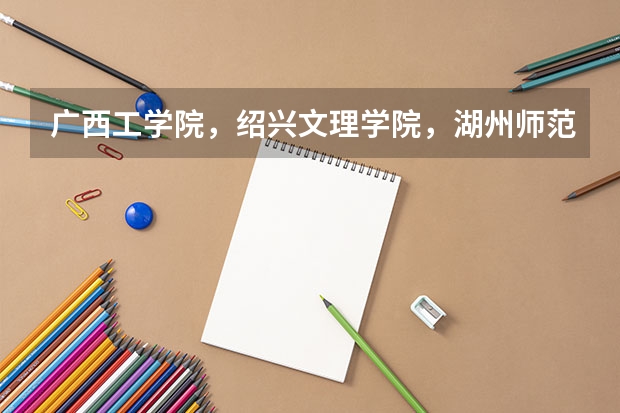 广西工学院，绍兴文理学院，湖州师范学院哪个最好？请说的详细些！分不多，拜托了，各位！