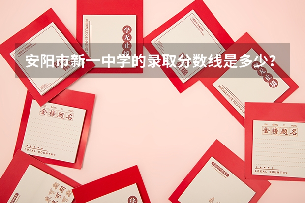安阳市新一中学的录取分数线是多少？