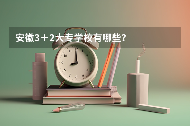 安徽3＋2大专学校有哪些？