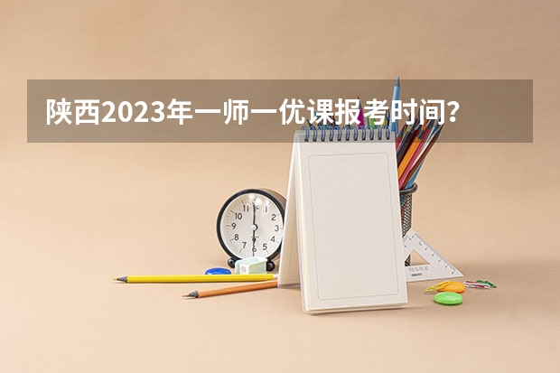 陕西2023年一师一优课报考时间？ 陕西省二本大学排名及分数线
