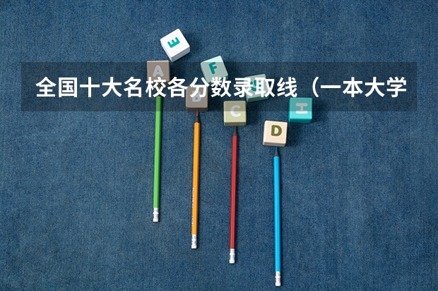 全国十大名校各分数录取线（一本大学排名及分数线）