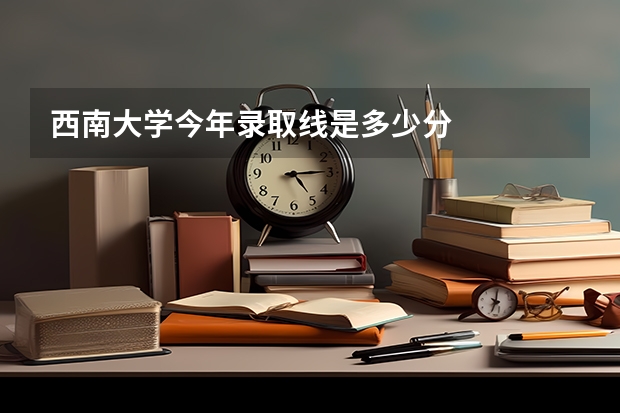 西南大学今年录取线是多少分