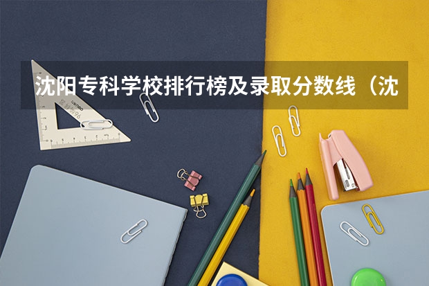 沈阳专科学校排行榜及录取分数线（沈阳职业技术学院录取线）