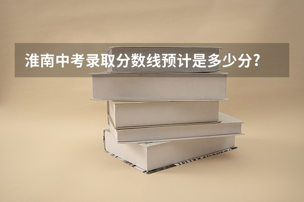 淮南中考录取分数线预计是多少分?