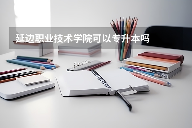 延边职业技术学院可以专升本吗