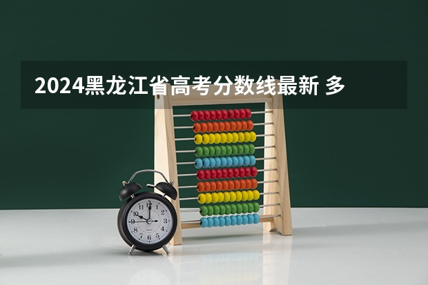 2024黑龙江省高考分数线最新 多少分能上一本