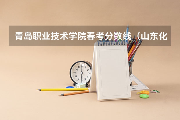 青岛职业技术学院春考分数线（山东化工职业学院春考录取分数线）