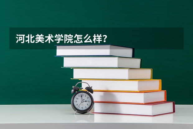 河北美术学院怎么样?