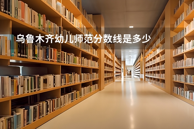 乌鲁木齐幼儿师范分数线是多少