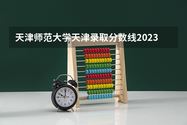 天津师范大学天津录取分数线2023 天津师范分数线是多高啊？