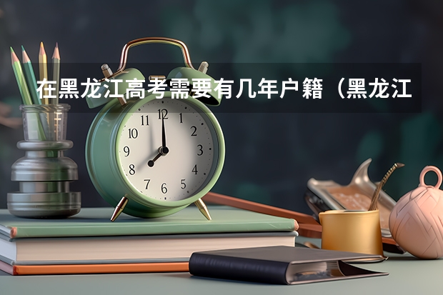 在黑龙江高考需要有几年户籍（黑龙江专科学校分数线）