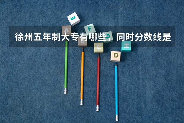 徐州五年制大专有哪些,同时分数线是多少啊